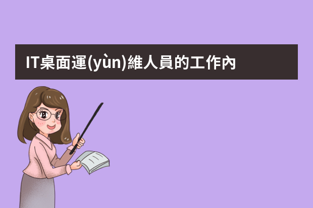 IT桌面運(yùn)維人員的工作內(nèi)容是什么，為什么對(duì)企業(yè)